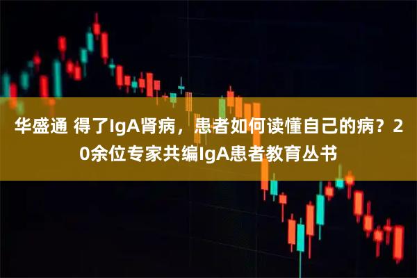 华盛通 得了IgA肾病，患者如何读懂自己的病？20余位专家共编IgA患者教育丛书