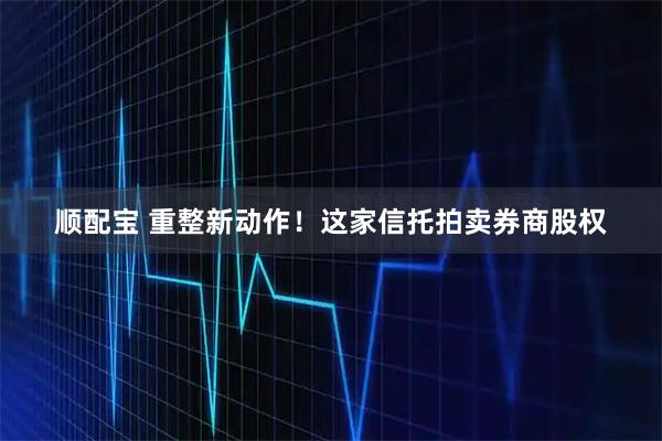顺配宝 重整新动作！这家信托拍卖券商股权