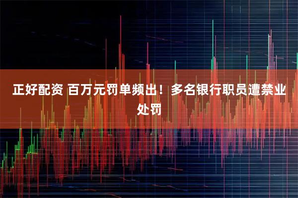 正好配资 百万元罚单频出！多名银行职员遭禁业处罚